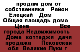 продам дом от собственника › Район ­ Елецкий › Дом ­ 112 › Общая площадь дома ­ 87 › Цена ­ 2 500 000 - Все города Недвижимость » Дома, коттеджи, дачи продажа   . Псковская обл.,Великие Луки г.